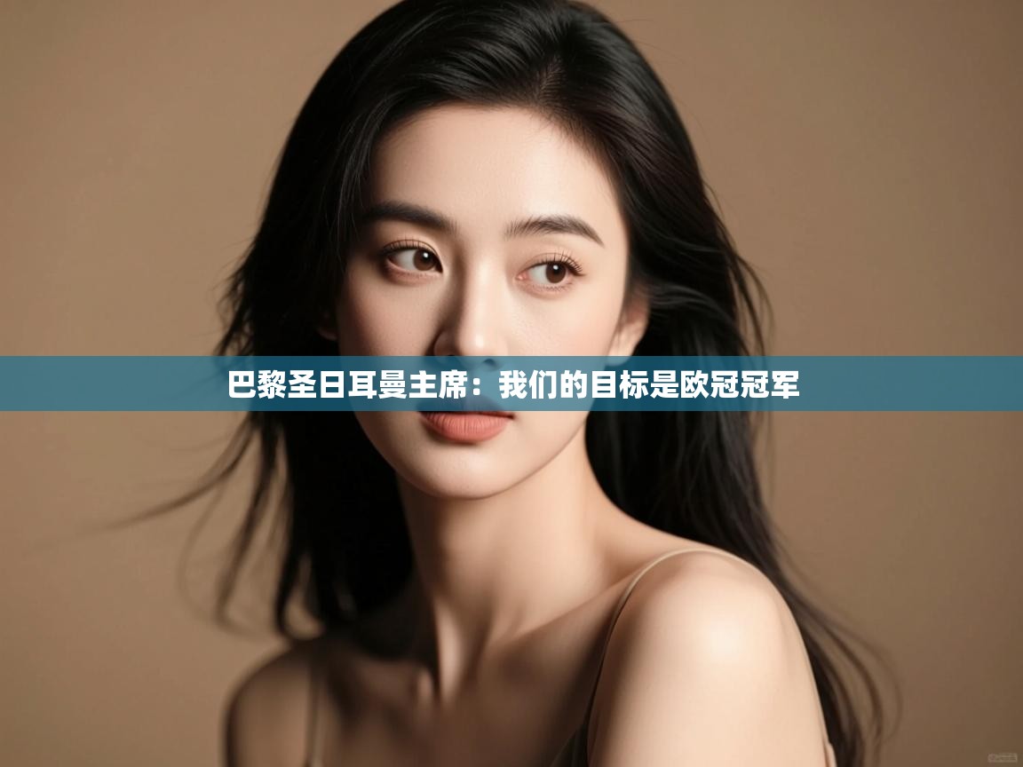 巴黎圣日耳曼主席：我们的目标是欧冠冠军  第2张