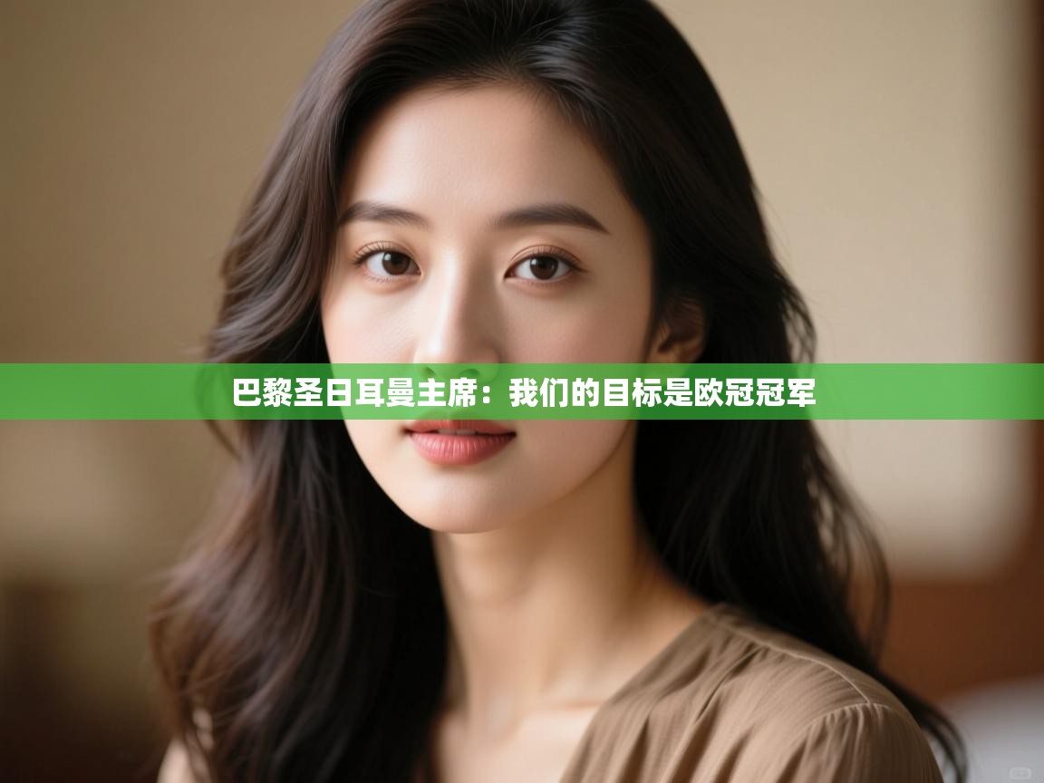 巴黎圣日耳曼主席：我们的目标是欧冠冠军  第1张
