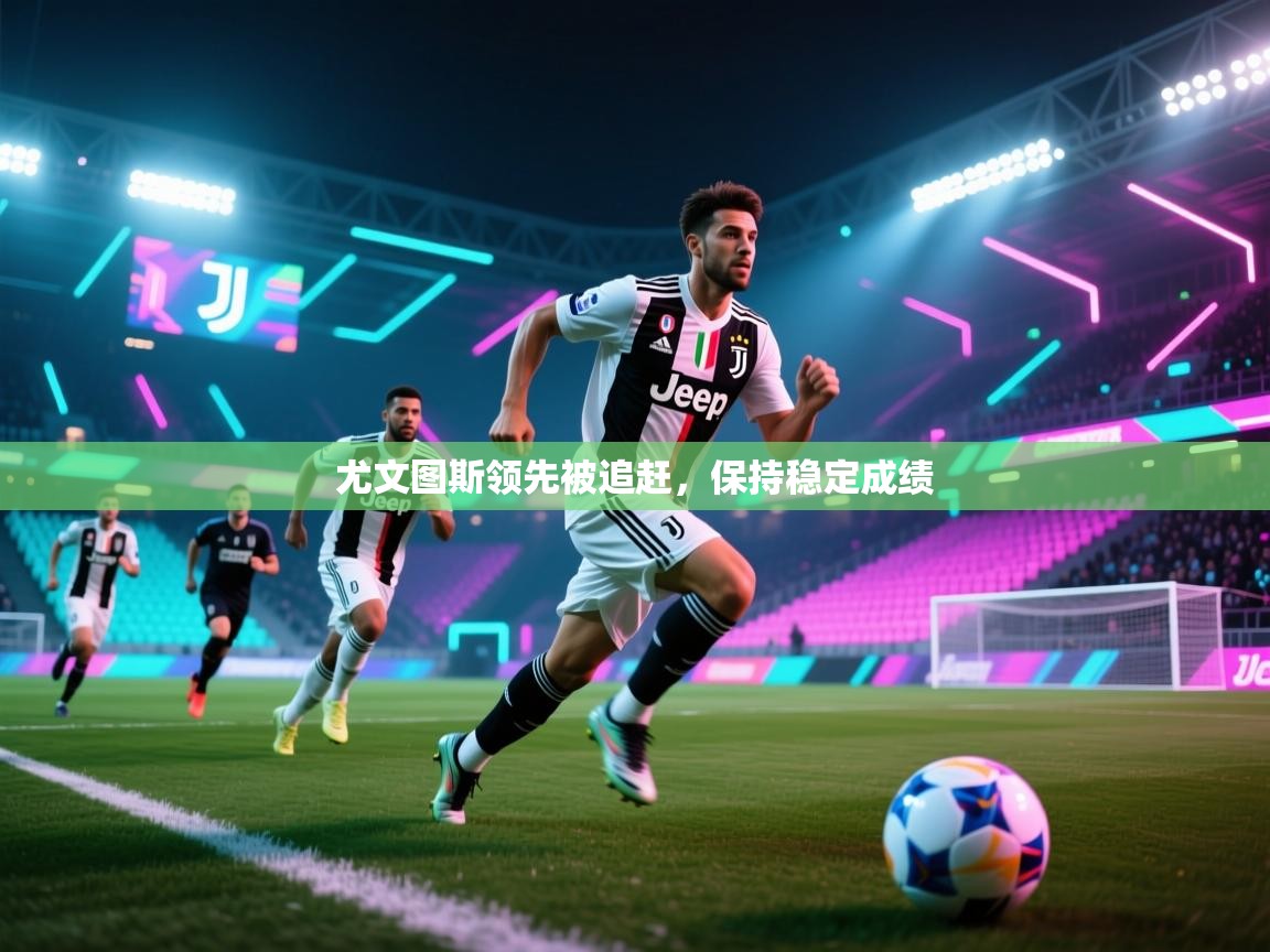 尤文图斯领先被追赶,保持稳定成绩 第1张
