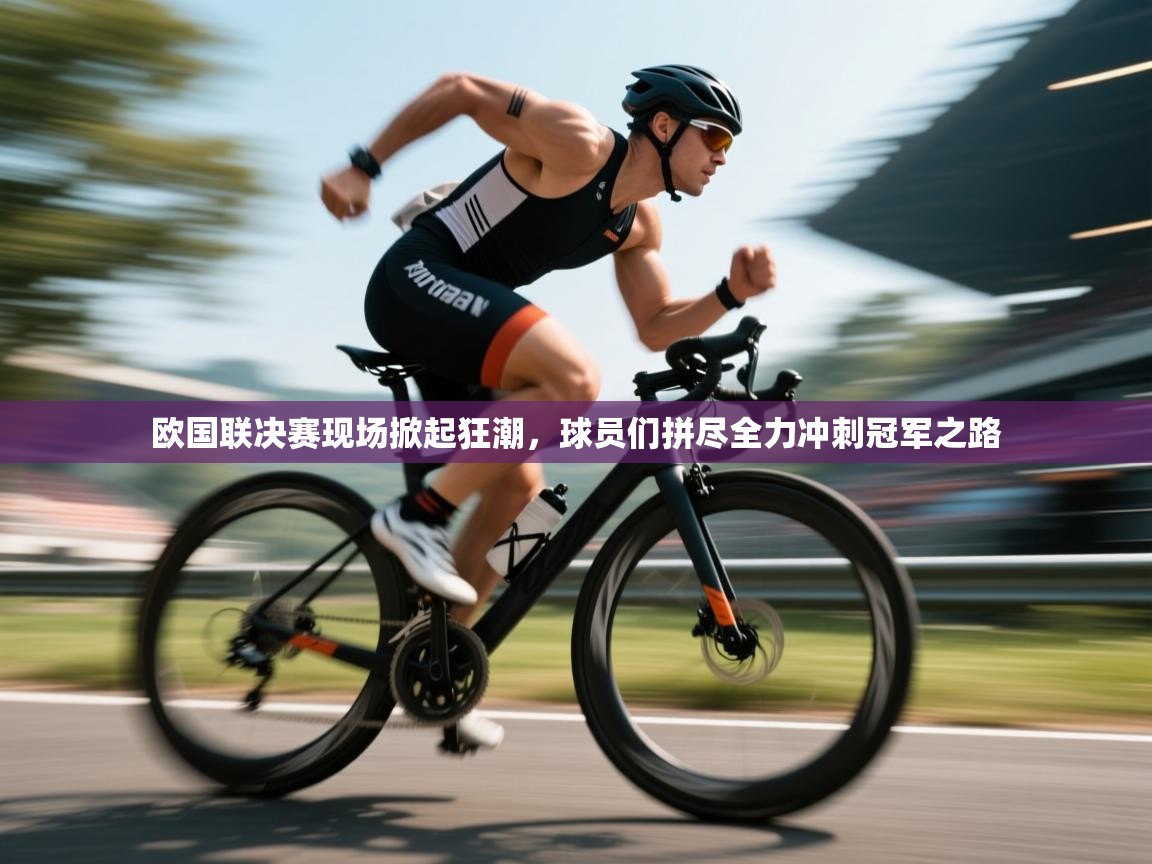 欧国联决赛现场掀起狂潮,球员们拼尽全力冲刺冠军之路 第1张