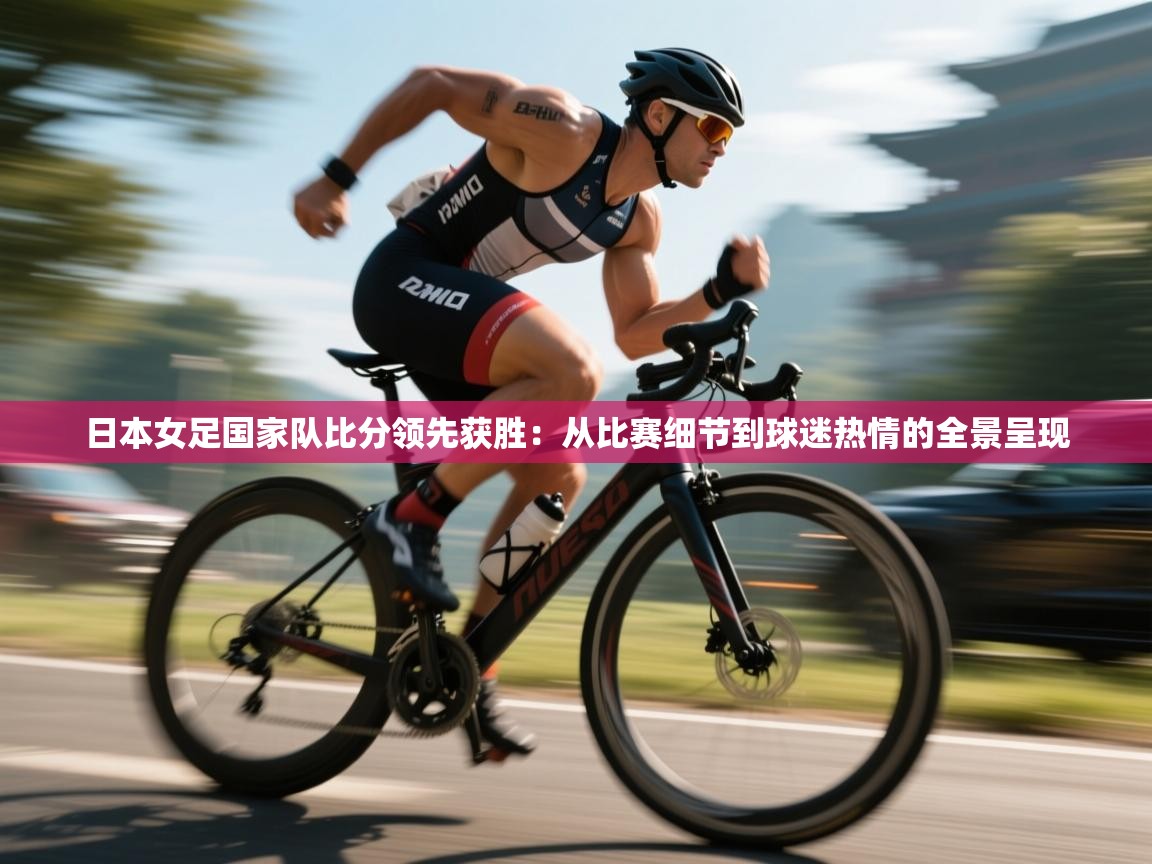 日本女足国家队比分领先获胜：从比赛细节到球迷热情的全景呈现  第1张