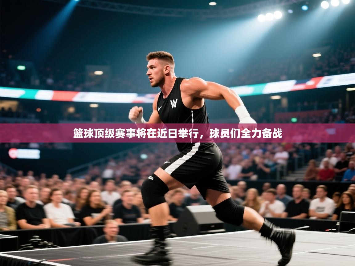 篮球顶级赛事将在近日举行,球员们全力备战 第1张